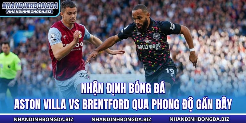 Nhận định bóng đá Aston Villa vs Brentford qua phong độ gần đây