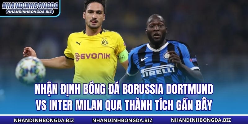 Nhận định bóng đá Borussia Dortmund vs Inter Milan qua thành tích gần đây