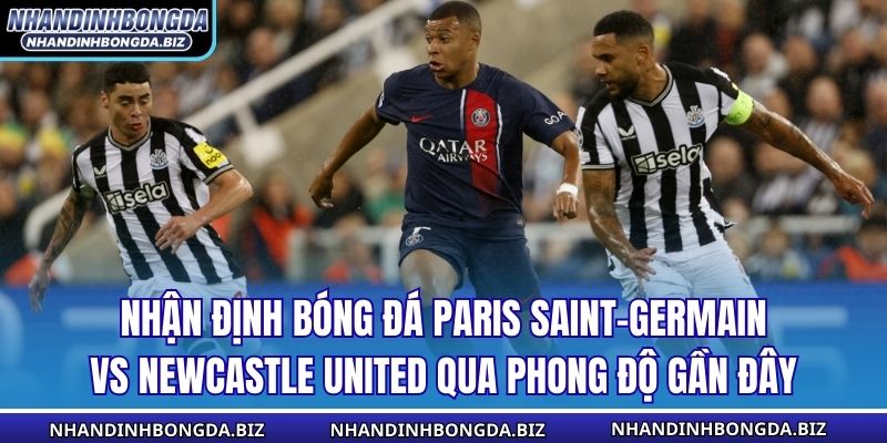 Nhận định bóng đá Paris Saint-Germain vs Newcastle United qua phong độ gần đây