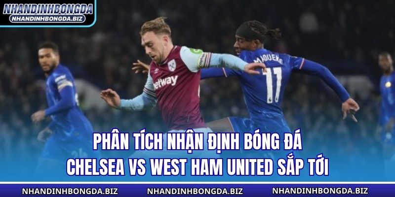 Phân tích nhận định bóng đá Chelsea vs West Ham United sắp tới