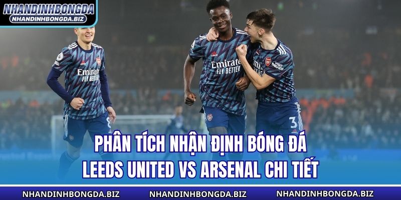 Phân tích nhận định bóng đá Leeds United vs Arsenal chi tiết