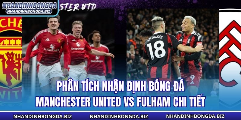 Phân tích nhận định bóng đá Manchester United vs Fulham chi tiết